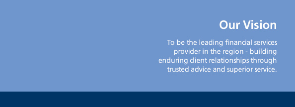 Our Vision � To be the leading financial services provider in the region � building enduring client relationships through trusted advice and superior service.